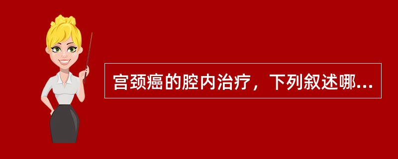 宫颈癌的腔内治疗，下列叙述哪项是正确的（）