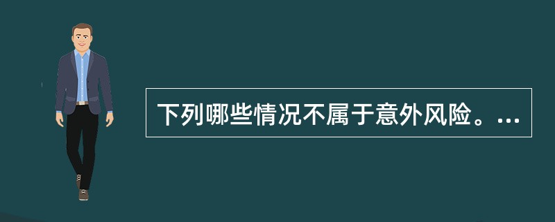 下列哪些情况不属于意外风险。（）