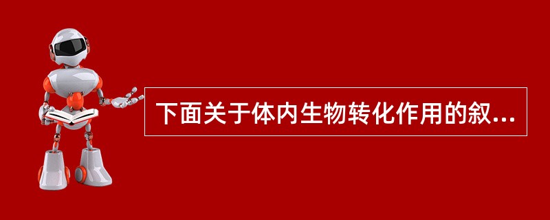 下面关于体内生物转化作用的叙述错误的是（）。