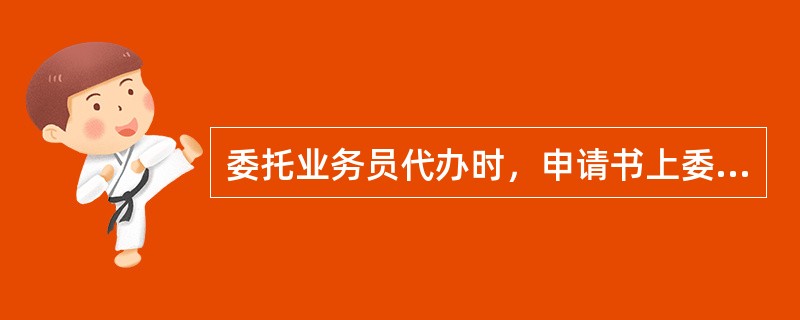 委托业务员代办时，申请书上委托栏哪些项必须填写？（）