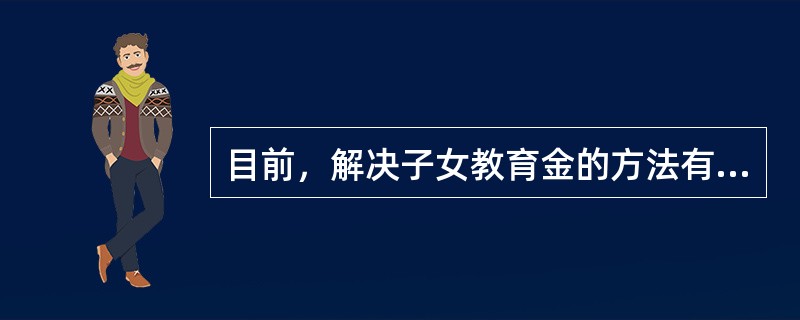 目前，解决子女教育金的方法有哪些（）。