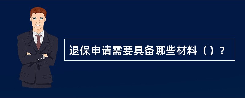 退保申请需要具备哪些材料（）？