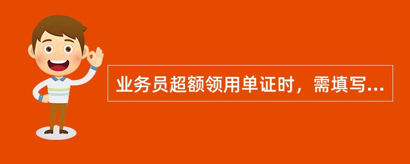 业务员超额领用单证时，需填写（）。