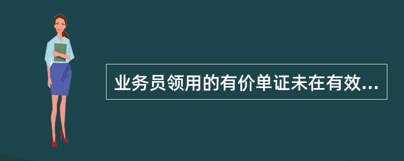 业务员领用的有价单证未在有效期内使用，本人需及时将过期单证实物（）。