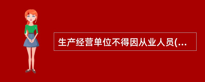 生产经营单位不得因从业人员()而降低其工资、福利等待遇或者解除与其订立的劳动合同