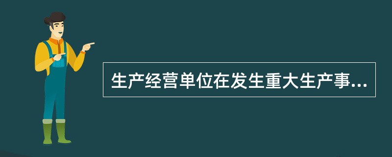 生产经营单位在发生重大生产事故时，单位主要负责人的职责是()。