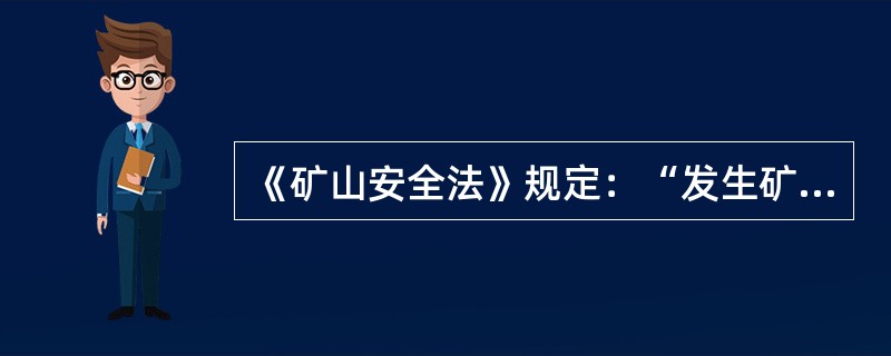 《矿山安全法》规定：“发生矿山事故，矿山企业必须立即组织抢救，防止事故扩大，减少