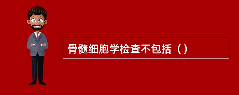 骨髓细胞学检查不包括（）