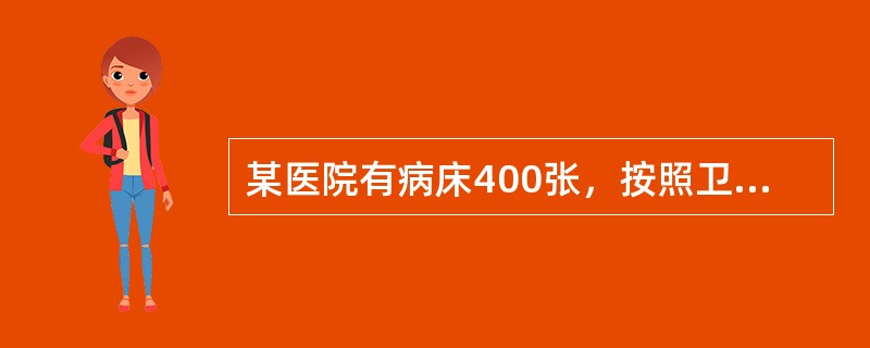 某医院有病床400张，按照卫生部《综合医院组级编制原则试行草案》的标准卫生技术人