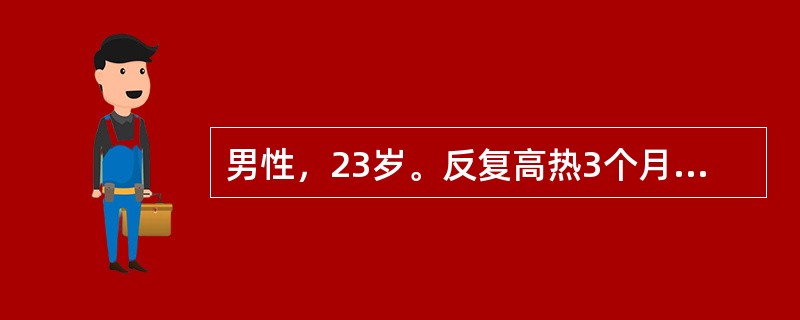 男性，23岁。反复高热3个月，经抗生素治疗无效。查体；贫血貌，浅表淋巴结未触及肿