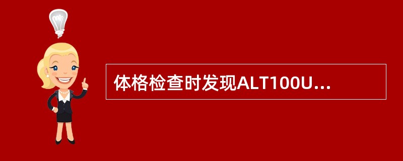 体格检查时发现ALT100U，HBsAg（+），AFP（放射免疫法）50ng／m