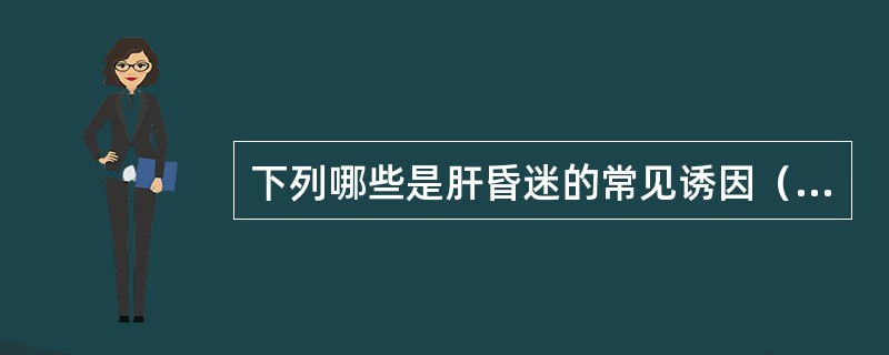 下列哪些是肝昏迷的常见诱因（）。