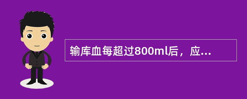 输库血每超过800ml后，应注射（）