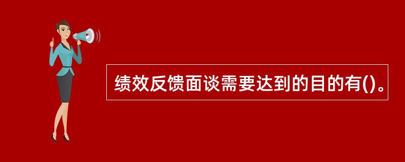 绩效反馈面谈需要达到的目的有()。