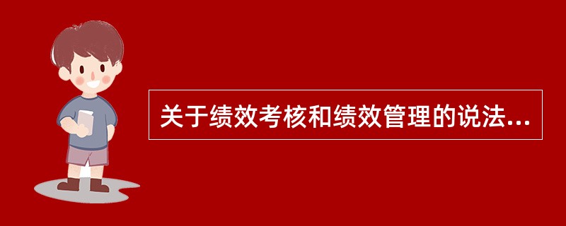 关于绩效考核和绩效管理的说法，正确的是()