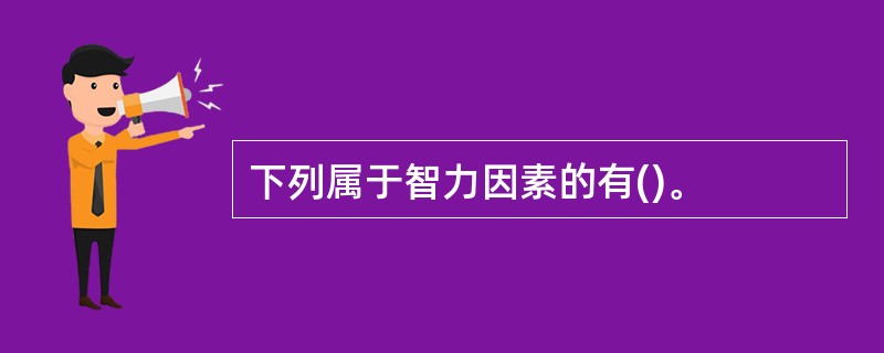 下列属于智力因素的有()。