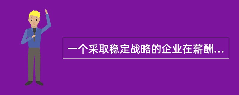 一个采取稳定战略的企业在薪酬方案的制定上做法错误的是（）。