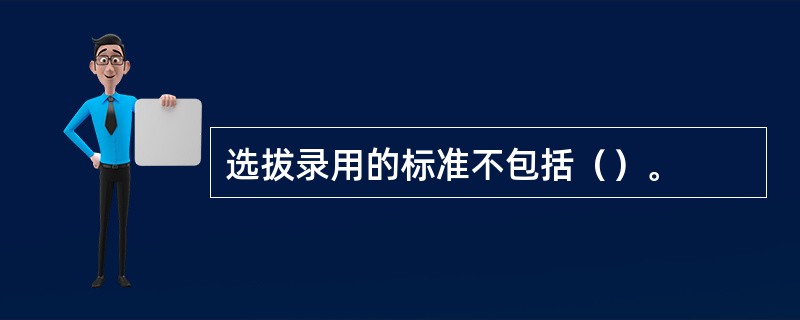 选拔录用的标准不包括（）。