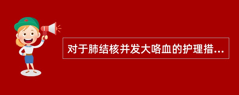 对于肺结核并发大咯血的护理措施中，错误的是（）。