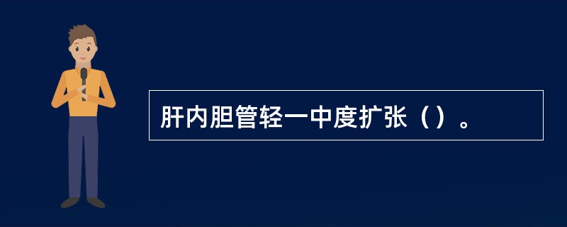 肝内胆管轻一中度扩张（）。