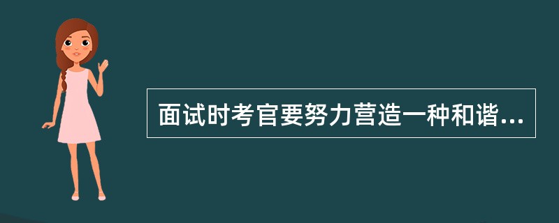 面试时考官要努力营造一种和谐的气氛，使双方建立一种亲密的关系，解除对方的紧张和顾