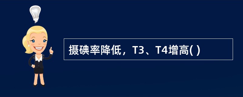 摄碘率降低，T3、T4增高( )