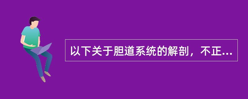 以下关于胆道系统的解剖，不正确的是（）。