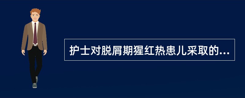 护士对脱屑期猩红热患儿采取的皮肤护理措施，错误的是（）。