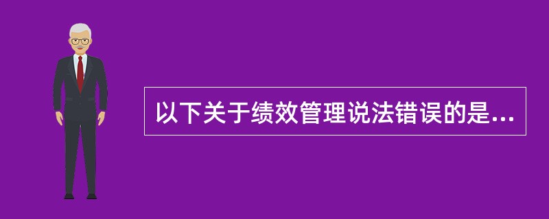 以下关于绩效管理说法错误的是（）