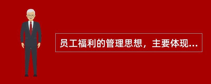 员工福利的管理思想，主要体现在（）。