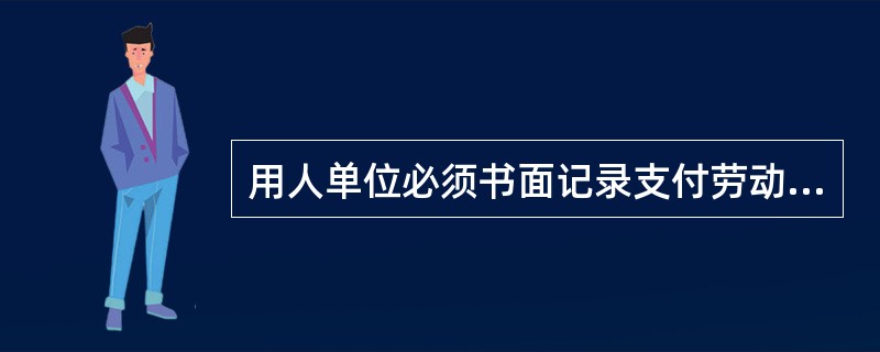 用人单位必须书面记录支付劳动者工资的数额、时间、领取者的姓名，以及签字，并保存（