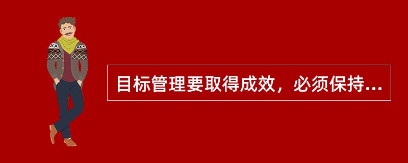 目标管理要取得成效，必须保持其（）