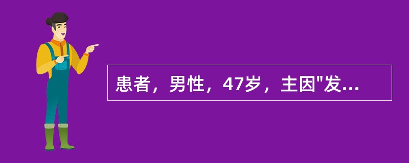 患者，男性，47岁，主因"发热、腹痛、腹泻2天"以"细菌性痢疾"收入院。患者每日