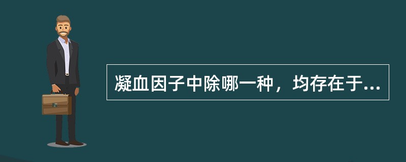 凝血因子中除哪一种，均存在于组织血浆中（）。