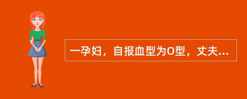 一孕妇，自报血型为O型，丈夫血型为A型。第一次怀孕，现孕期24周，到输血科进行优