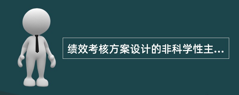 绩效考核方案设计的非科学性主要表现为（）