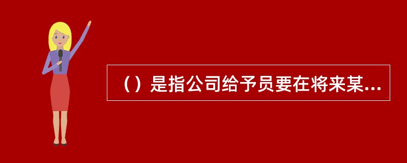 （）是指公司给予员要在将来某一时间内以一个固定价格购买一定数量股权的权利，到期可