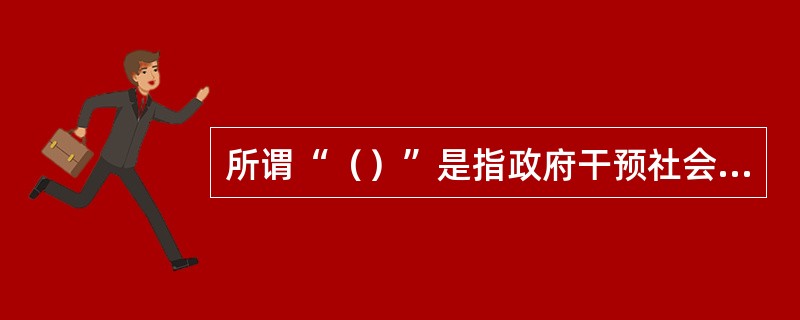 所谓“（）”是指政府干预社会经济生活；而“看不见的手”是指市场调节。