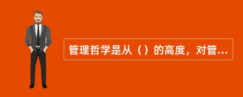 管理哲学是从（）的高度，对管理的本质及其发展规律所作的哲学概况。