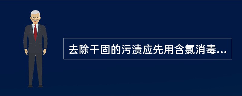 去除干固的污渍应先用含氯消毒剂浸泡，再刷洗或擦洗。