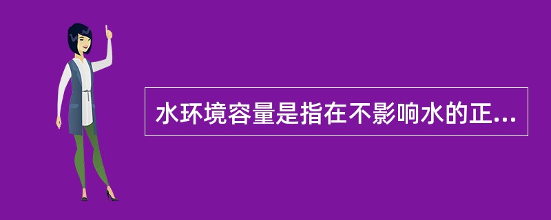 水环境容量是指在不影响水的正常用途的情况下，水体所能容纳的污染物的量或自身调节净