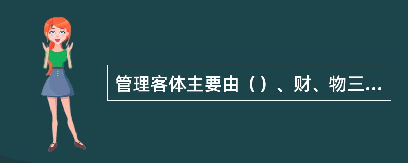 管理客体主要由（）、财、物三种基本要素组成。