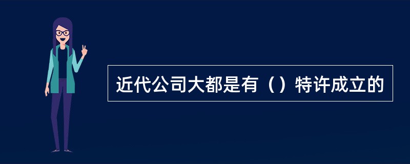 近代公司大都是有（）特许成立的