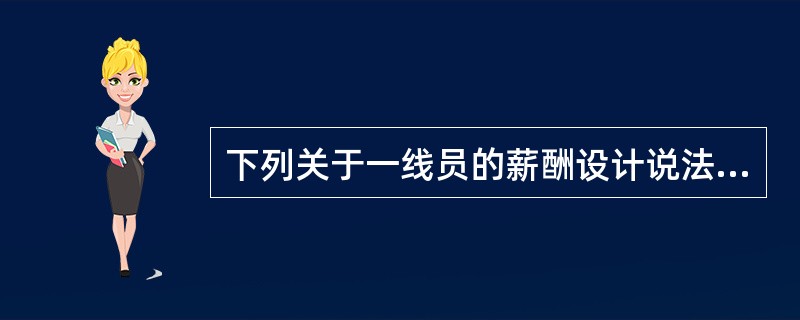 下列关于一线员的薪酬设计说法不正确的是（）