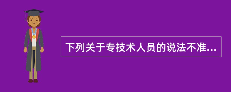 下列关于专技术人员的说法不准确的是（）