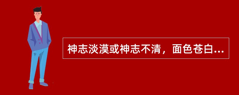 神志淡漠或神志不清，面色苍白或青灰，冷汗淋漓，四肢厥冷，息促气微，体温不升，舌淡