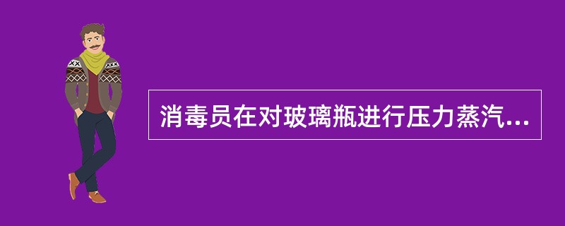 消毒员在对玻璃瓶进行压力蒸汽灭菌时，玻璃瓶有的开口向下放置，有的侧放。