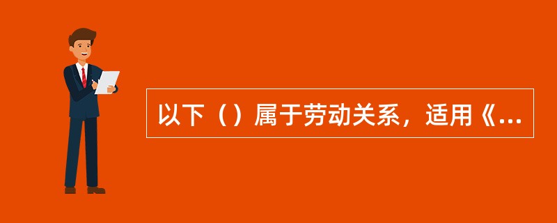 以下（）属于劳动关系，适用《劳动法》的规定。