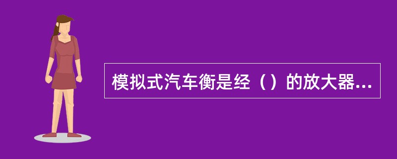 模拟式汽车衡是经（）的放大器、A/D转换器等将模拟信号转换成数字信号，再经微处理