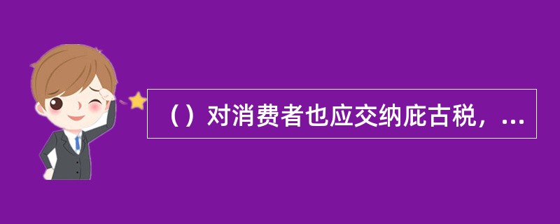 （）对消费者也应交纳庇古税，将外部成本内化或把外部成本转嫁到他人身上，而污染者和